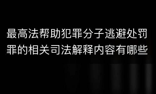 最高法帮助犯罪分子逃避处罚罪的相关司法解释内容有哪些