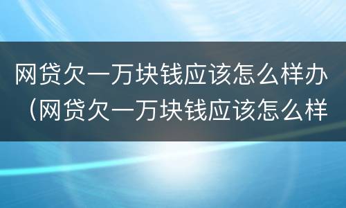 网贷欠一万块钱应该怎么样办（网贷欠一万块钱应该怎么样办信用卡）