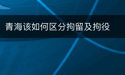 青海该如何区分拘留及拘役