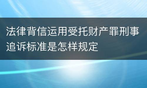 法律背信运用受托财产罪刑事追诉标准是怎样规定