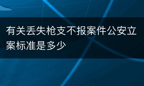 有关丢失枪支不报案件公安立案标准是多少