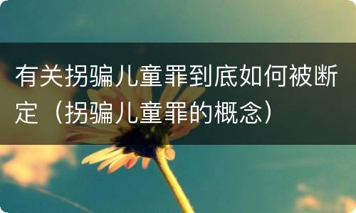 有关拐骗儿童罪到底如何被断定（拐骗儿童罪的概念）