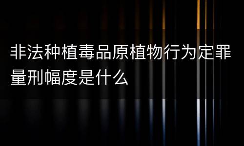 非法种植毒品原植物行为定罪量刑幅度是什么