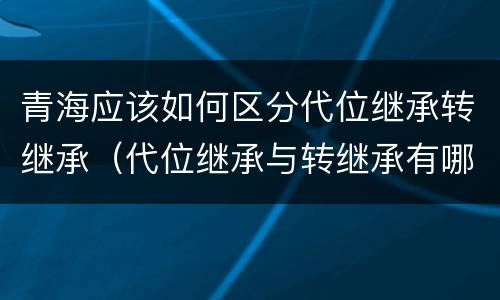 青海应该如何区分代位继承转继承（代位继承与转继承有哪些区别民法学）