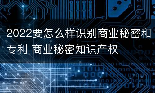 2022要怎么样识别商业秘密和专利 商业秘密知识产权
