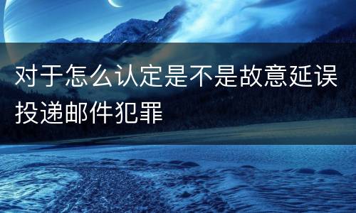 对于怎么认定是不是故意延误投递邮件犯罪