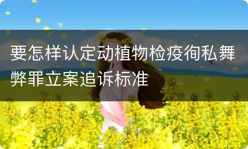 要怎样认定动植物检疫徇私舞弊罪立案追诉标准