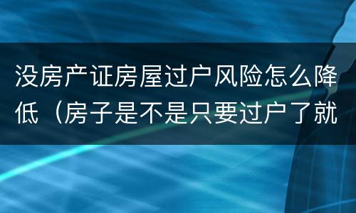 没房产证房屋过户风险怎么降低（房子是不是只要过户了就不存在风险了）