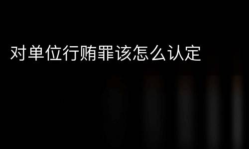 对单位行贿罪该怎么认定