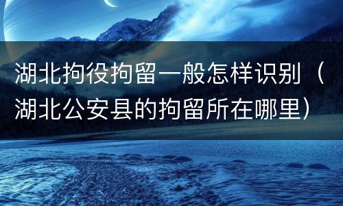 湖北拘役拘留一般怎样识别（湖北公安县的拘留所在哪里）