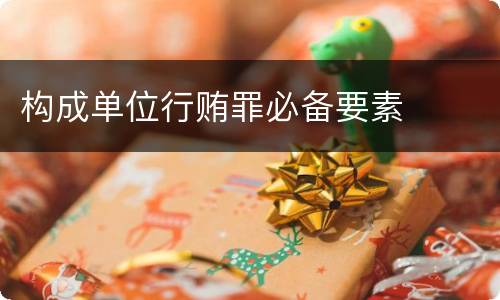 构成单位行贿罪必备要素