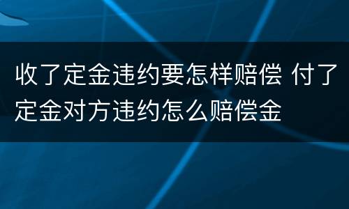 收了定金违约要怎样赔偿 付了定金对方违约怎么赔偿金