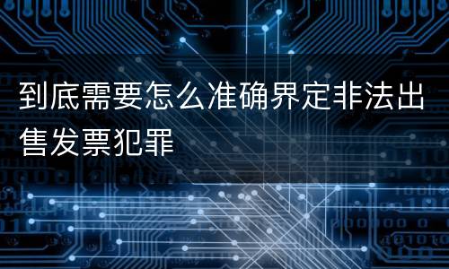 到底需要怎么准确界定非法出售发票犯罪