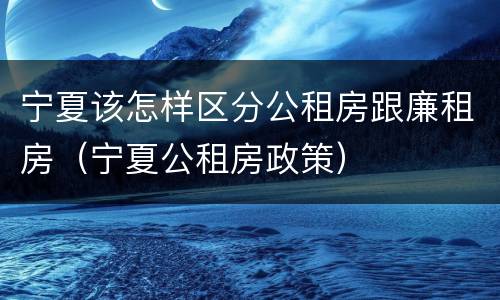 宁夏该怎样区分公租房跟廉租房（宁夏公租房政策）