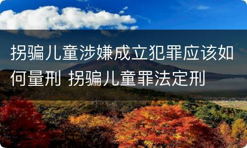 拐骗儿童涉嫌成立犯罪应该如何量刑 拐骗儿童罪法定刑