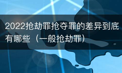 2022抢劫罪抢夺罪的差异到底有哪些（一般抢劫罪）