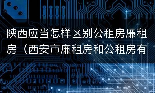 陕西应当怎样区别公租房廉租房（西安市廉租房和公租房有什么区别）