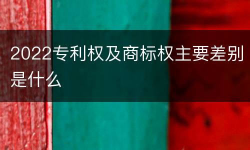 2022专利权及商标权主要差别是什么