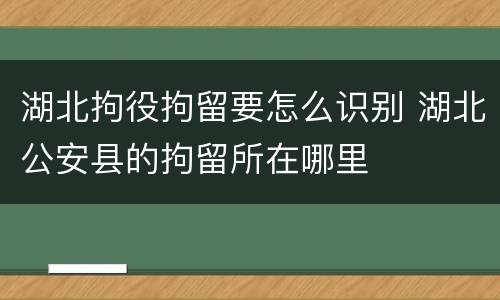 湖北拘役拘留要怎么识别 湖北公安县的拘留所在哪里