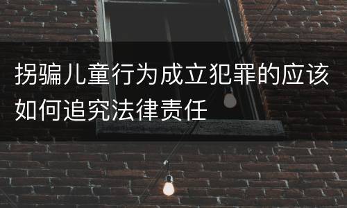 拐骗儿童行为成立犯罪的应该如何追究法律责任