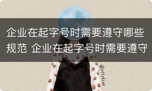 企业在起字号时需要遵守哪些规范 企业在起字号时需要遵守哪些规范要求