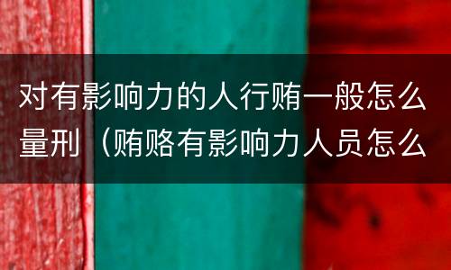 对有影响力的人行贿一般怎么量刑（贿赂有影响力人员怎么定罪）