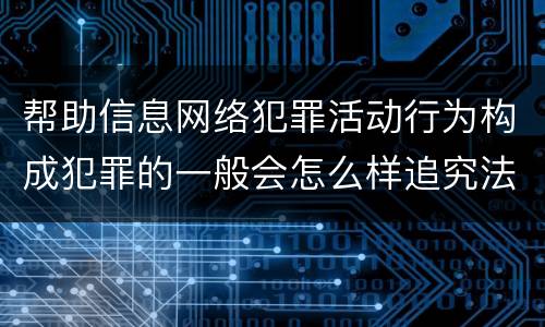 帮助信息网络犯罪活动行为构成犯罪的一般会怎么样追究法律责任