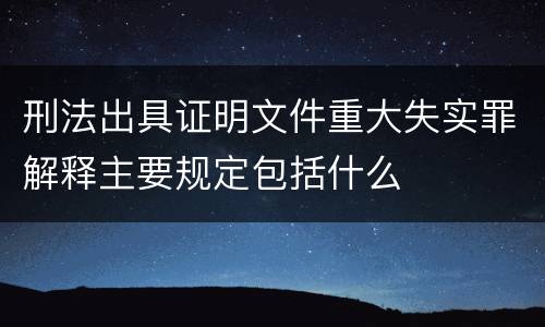刑法出具证明文件重大失实罪解释主要规定包括什么