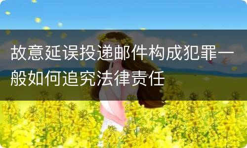 故意延误投递邮件构成犯罪一般如何追究法律责任