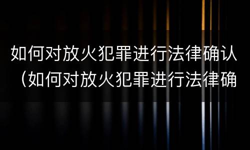 如何对放火犯罪进行法律确认（如何对放火犯罪进行法律确认处理）