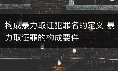 构成暴力取证犯罪名的定义 暴力取证罪的构成要件