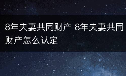 8年夫妻共同财产 8年夫妻共同财产怎么认定