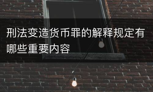 刑法变造货币罪的解释规定有哪些重要内容
