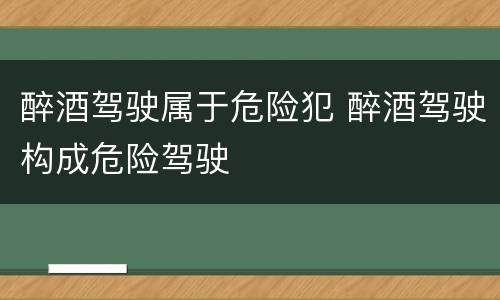 醉酒驾驶属于危险犯 醉酒驾驶构成危险驾驶