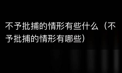 不予批捕的情形有些什么（不予批捕的情形有哪些）