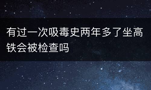 有过一次吸毒史两年多了坐高铁会被检查吗