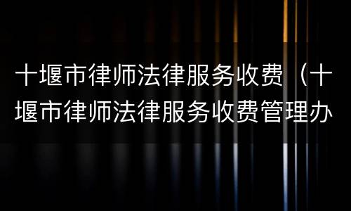 十堰市律师法律服务收费（十堰市律师法律服务收费管理办法）