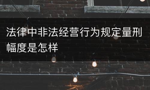 法律中非法经营行为规定量刑幅度是怎样