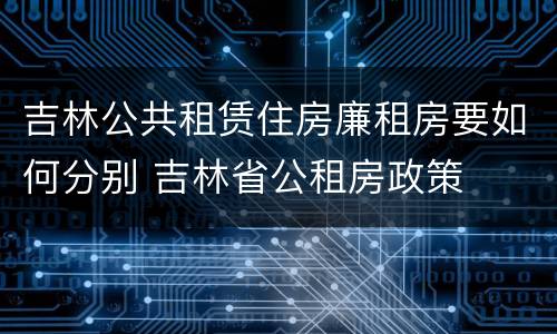 吉林公共租赁住房廉租房要如何分别 吉林省公租房政策