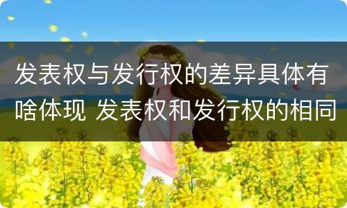 发表权与发行权的差异具体有啥体现 发表权和发行权的相同点
