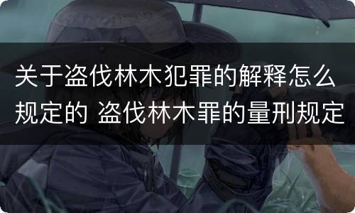 关于盗伐林木犯罪的解释怎么规定的 盗伐林木罪的量刑规定