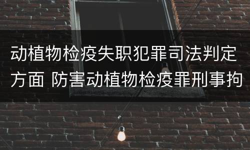 动植物检疫失职犯罪司法判定方面 防害动植物检疫罪刑事拘留会被判刑吗