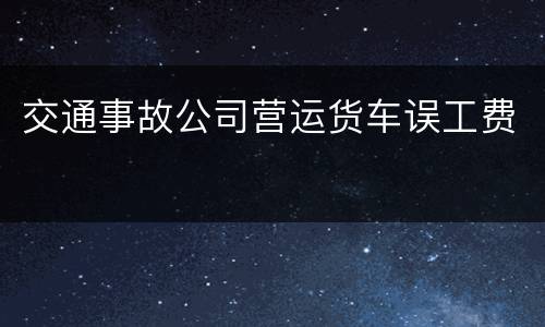 交通事故公司营运货车误工费