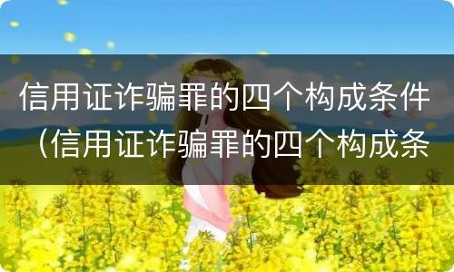 信用证诈骗罪的四个构成条件（信用证诈骗罪的四个构成条件是）
