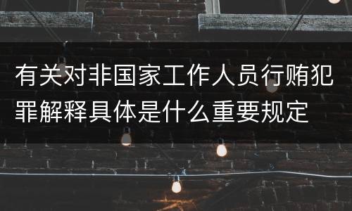 有关对非国家工作人员行贿犯罪解释具体是什么重要规定