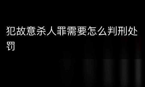 犯故意杀人罪需要怎么判刑处罚