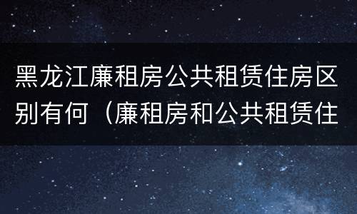 黑龙江廉租房公共租赁住房区别有何（廉租房和公共租赁住房的区别）