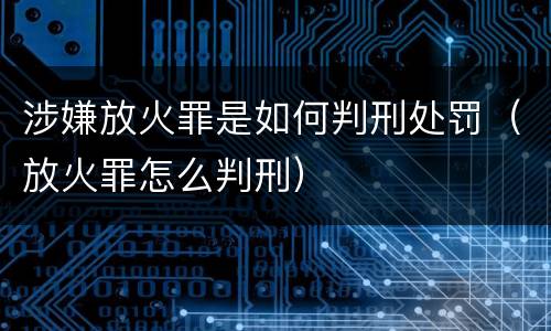 涉嫌放火罪是如何判刑处罚（放火罪怎么判刑）