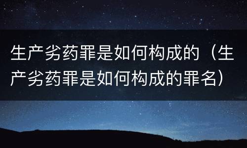 生产劣药罪是如何构成的（生产劣药罪是如何构成的罪名）