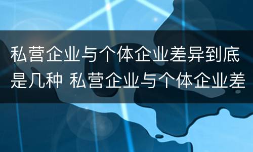 私营企业与个体企业差异到底是几种 私营企业与个体企业差异到底是几种形态